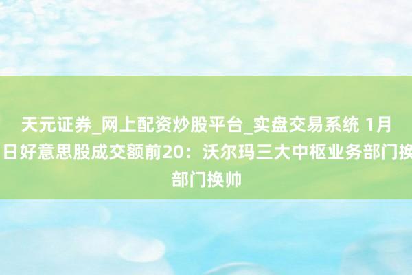 天元证券_网上配资炒股平台_实盘交易系统 1月17日好意思股成交额前20：沃尔玛三大中枢业务部门换帅