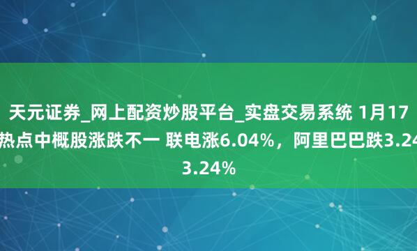 天元证券_网上配资炒股平台_实盘交易系统 1月17日热点中概股涨跌不一 联电涨6.04%，阿里巴巴跌3.24%