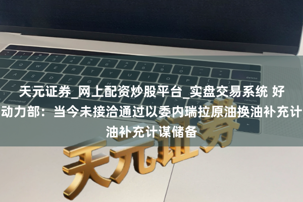 天元证券_网上配资炒股平台_实盘交易系统 好意思国动力部：当今未接洽通过以委内瑞拉原油换油补充计谋储备