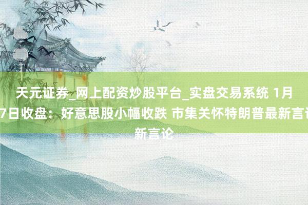 天元证券_网上配资炒股平台_实盘交易系统 1月17日收盘：好意思股小幅收跌 市集关怀特朗普最新言论