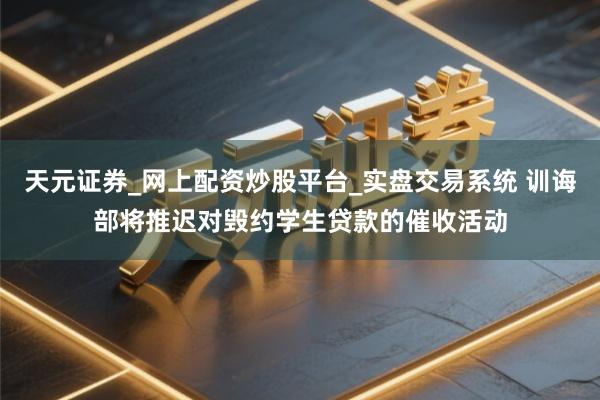 天元证券_网上配资炒股平台_实盘交易系统 训诲部将推迟对毁约学生贷款的催收活动
