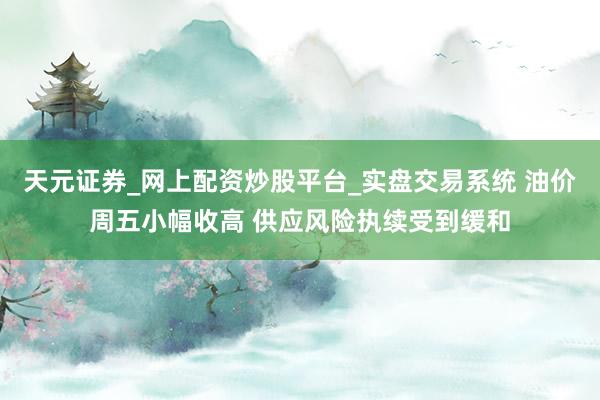 天元证券_网上配资炒股平台_实盘交易系统 油价周五小幅收高 供应风险执续受到缓和