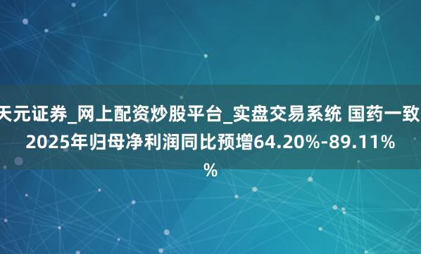 天元证券_网上配资炒股平台_实盘交易系统 国药一致：2025年归母净利润同比预增64.20%-89.11%
