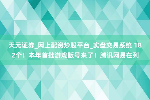 天元证券_网上配资炒股平台_实盘交易系统 182个！本年首批游戏版号来了！腾讯网易在列