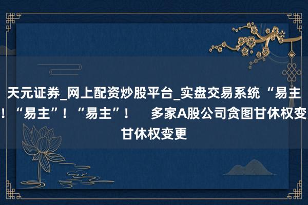 天元证券_网上配资炒股平台_实盘交易系统 “易主”！“易主”！“易主”！    多家A股公司贪图甘休权变更