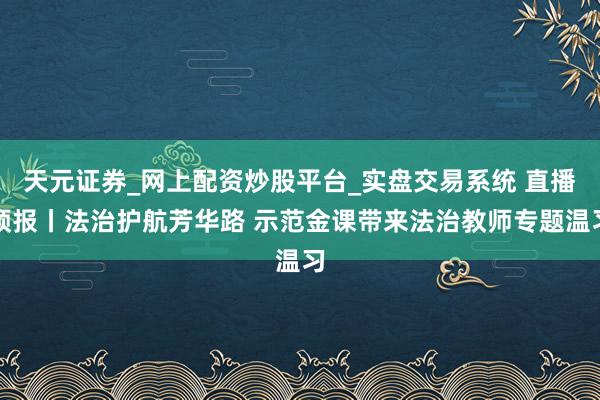 天元证券_网上配资炒股平台_实盘交易系统 直播预报丨法治护航芳华路 示范金课带来法治教师专题温习
