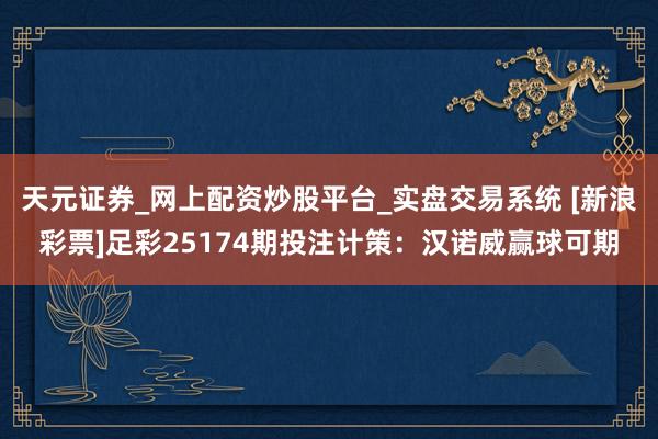 天元证券_网上配资炒股平台_实盘交易系统 [新浪彩票]足彩25174期投注计策：汉诺威赢球可期
