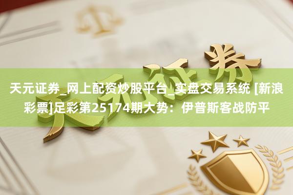 天元证券_网上配资炒股平台_实盘交易系统 [新浪彩票]足彩第25174期大势：伊普斯客战防平