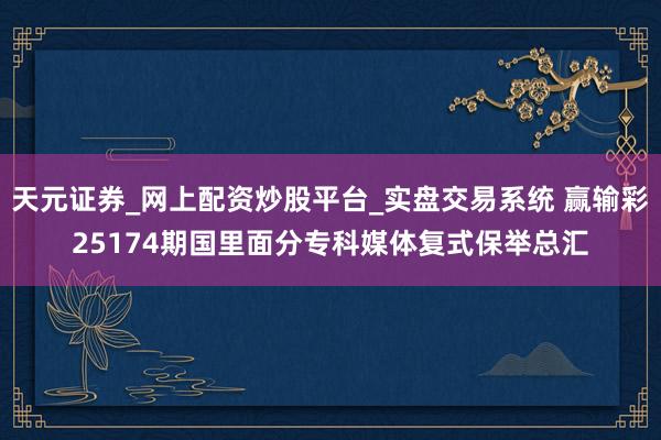 天元证券_网上配资炒股平台_实盘交易系统 赢输彩25174期国里面分专科媒体复式保举总汇