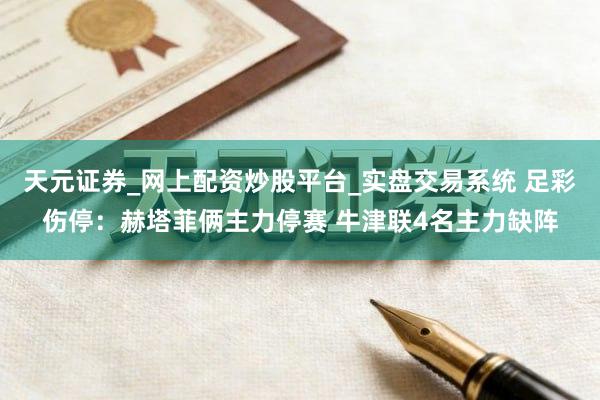 天元证券_网上配资炒股平台_实盘交易系统 足彩伤停：赫塔菲俩主力停赛 牛津联4名主力缺阵