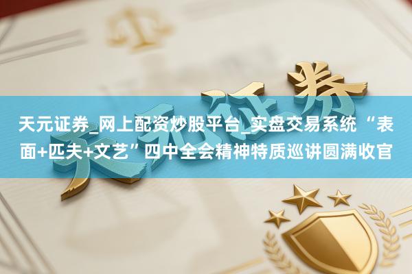 天元证券_网上配资炒股平台_实盘交易系统 “表面+匹夫+文艺”四中全会精神特质巡讲圆满收官