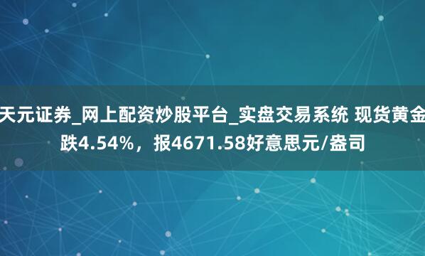 天元证券_网上配资炒股平台_实盘交易系统 现货黄金跌4.54%，报4671.58好意思元/盎司
