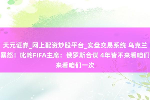 天元证券_网上配资炒股平台_实盘交易系统 乌克兰权门暴怒！叱咤FIFA主席：俄罗斯合谋 4年皆不来看咱们一次
