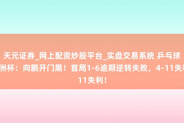 天元证券_网上配资炒股平台_实盘交易系统 乒乓球亚洲杯：向鹏开门黑！首局1-6逾期逆转失败，4-11失利！