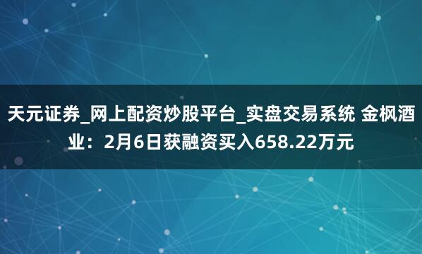天元证券_网上配资炒股平台_实盘交易系统 金枫酒业：2月6日获融资买入658.22万元