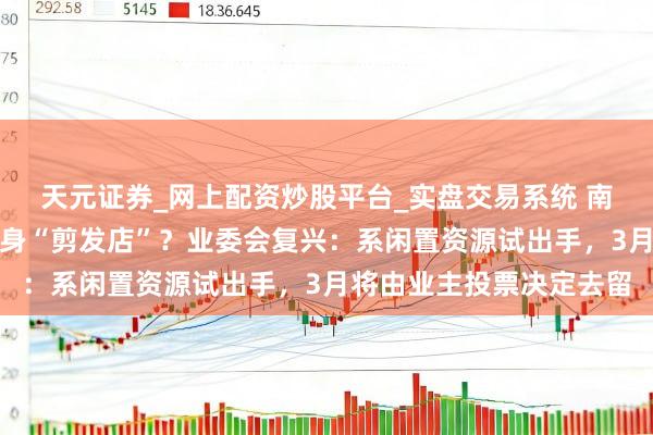 天元证券_网上配资炒股平台_实盘交易系统 南京江宁一小区门岗位变身“剪发店”？业委会复兴：系闲置资源试出手，3月将由业主投票决定去留