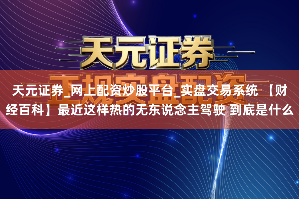 天元证券_网上配资炒股平台_实盘交易系统 【财经百科】最近这样热的无东说念主驾驶 到底是什么