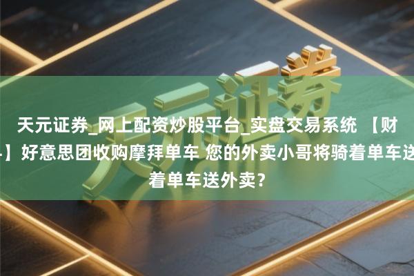 天元证券_网上配资炒股平台_实盘交易系统 【财经百科】好意思团收购摩拜单车 您的外卖小哥将骑着单车送外卖？