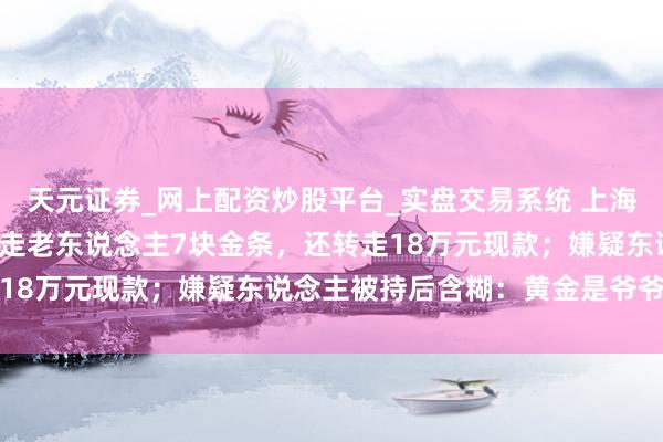天元证券_网上配资炒股平台_实盘交易系统 上海一保姆入职不到2个月偷走老东说念主7块金条，还转走18万元现款；嫌疑东说念主被持后含糊：黄金是爷爷送的