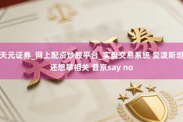 天元证券_网上配资炒股平台_实盘交易系统 爱泼斯坦还想攀相关 普京say no