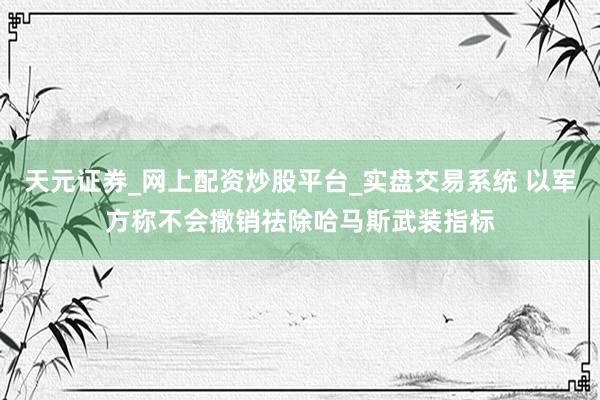天元证券_网上配资炒股平台_实盘交易系统 以军方称不会撤销祛除哈马斯武装指标